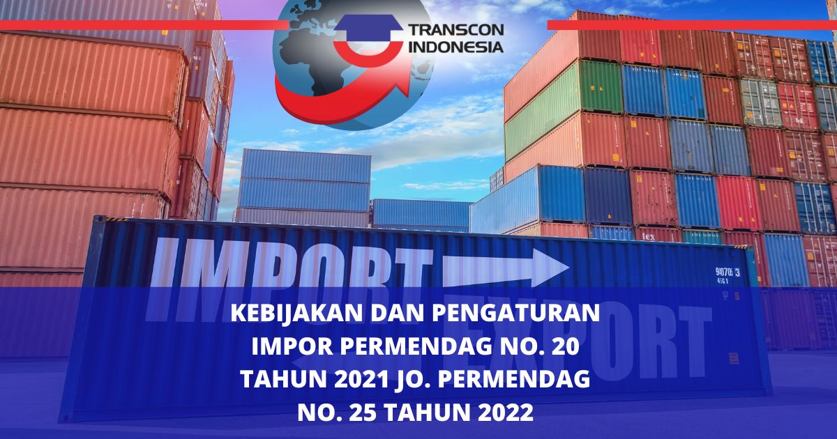 KEBIJAKAN DAN PENGATURAN IMPOR PERMENDAG NO. 20 TAHUN 2021 jo. PERMENDAG NO. 25 TAHUN 2022