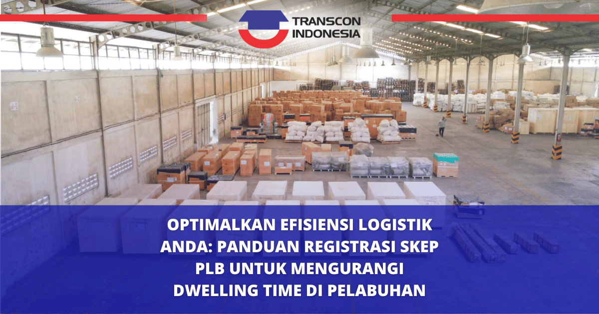 Optimalkan Efisiensi Logistik Anda: Panduan Registrasi SKEP PLB untuk Mengurangi Dwelling Time di Pelabuhan